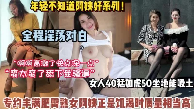 []年少不知阿姨好！四十岁熟女丰满肥臀真对年轻人诱惑十足【高科技看简阶】